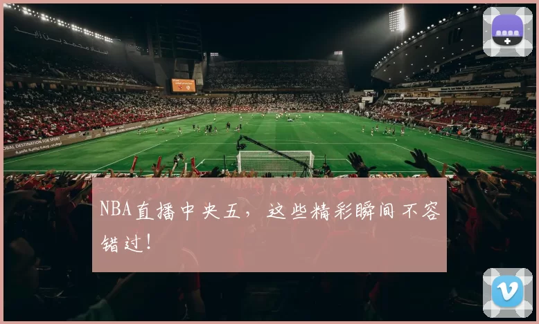NBA直播中央五,这些精彩瞬间不容错过!