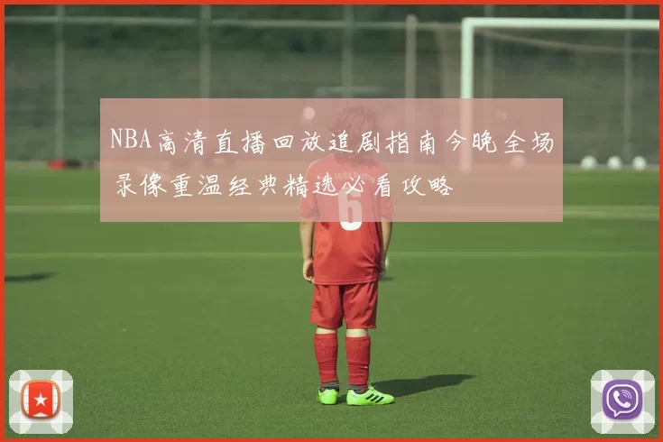 NBA高清直播回放追剧指南今晚全场录像重温经典精选必看攻略