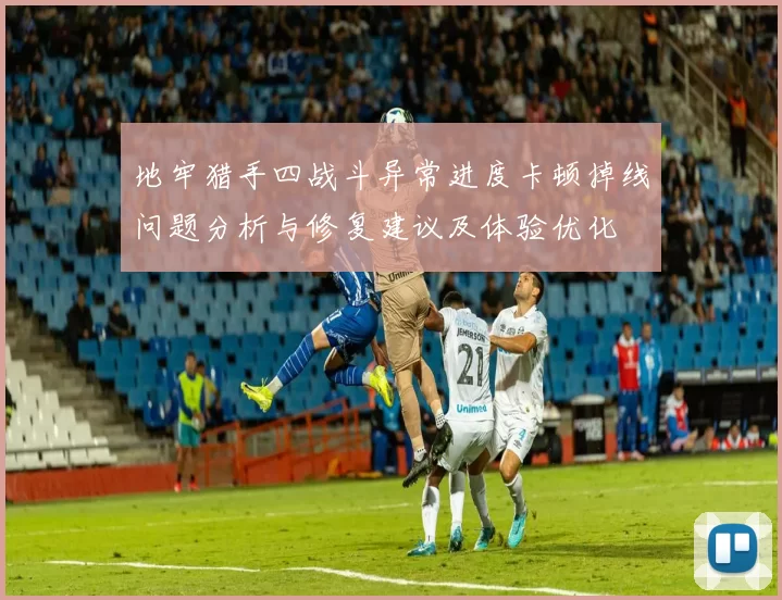 地牢猎手四战斗异常进度卡顿掉线问题分析与修复建议及体验优化