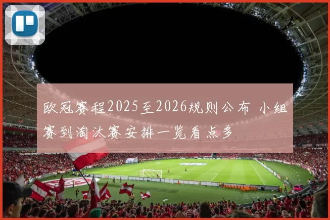 欧冠赛程2025至2026规则公布 小组赛到淘汰赛安排一览看点多