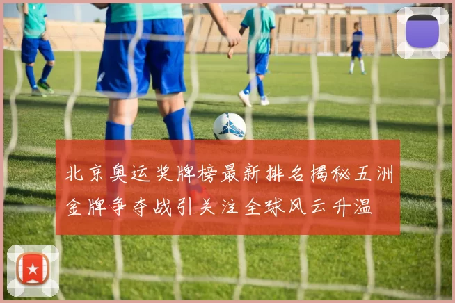 北京奥运奖牌榜最新排名揭秘五洲金牌争夺战引关注全球风云升温