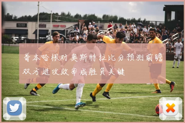 哥本哈根对奥斯特拉比分预测前瞻双方进攻效率成胜负关键