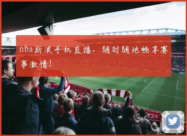 nba新浪手机直播，随时随地畅享赛事激情！