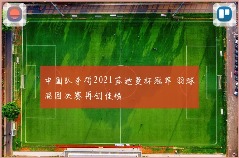 中国队夺得2021苏迪曼杯冠军 羽球混团决赛再创佳绩