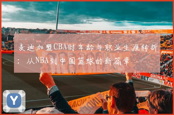 麦迪加盟CBA时年龄与职业生涯转折：从NBA到中国篮球的新篇章
