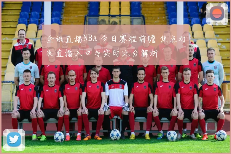 全讯直播NBA 今日赛程前瞻 焦点对决直播入口与实时比分解析